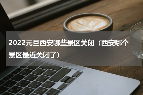 2022元旦西安哪些景区关闭（西安哪个景区最近关闭了）