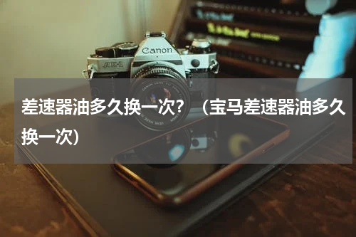差速器油多久换一次？（宝马差速器油多久换一次）
