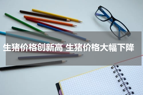 生猪价格创新高 生猪价格大幅下降