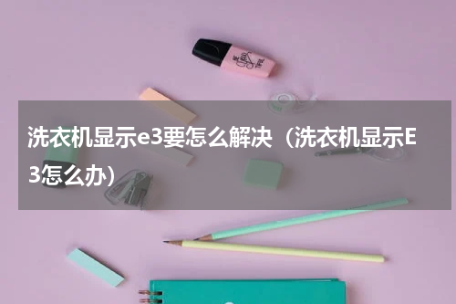 洗衣机显示e3要怎么解决（洗衣机显示E3怎么办）