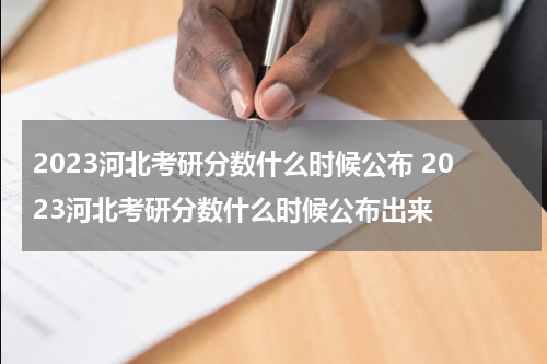 2023河北考研分数什么时候公布 2023河北考研分数什么时候公布出来