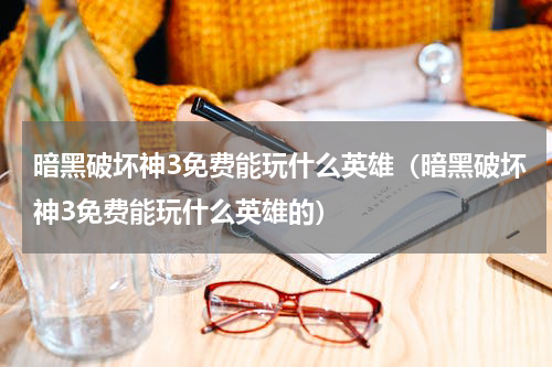 暗黑破坏神3免费能玩什么英雄（暗黑破坏神3免费能玩什么英雄的）