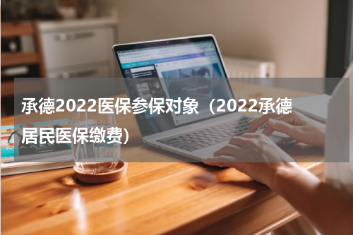 承德2022医保参保对象（2022承德居民医保缴费）