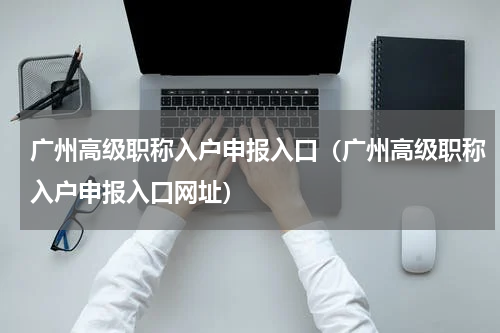 广州高级职称入户申报入口（广州高级职称入户申报入口网址）