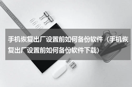 手机恢复出厂设置前如何备份软件（手机恢复出厂设置前如何备份软件下载）