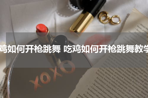 吃鸡如何开枪跳舞 吃鸡如何开枪跳舞教学