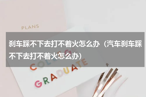 刹车踩不下去打不着火怎么办（汽车刹车踩不下去打不着火怎么办）