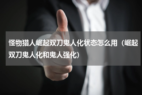 怪物猎人崛起双刀鬼人化状态怎么用（崛起双刀鬼人化和鬼人强化）