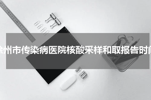 徐州市传染病医院核酸采样和取报告时间