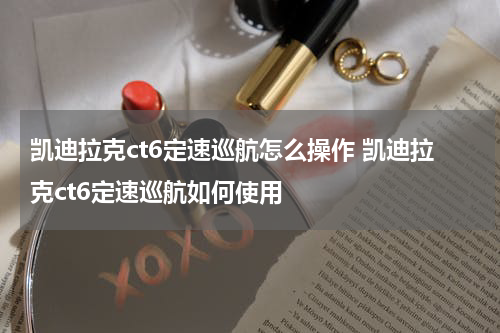 凯迪拉克ct6定速巡航怎么操作 凯迪拉克ct6定速巡航如何使用