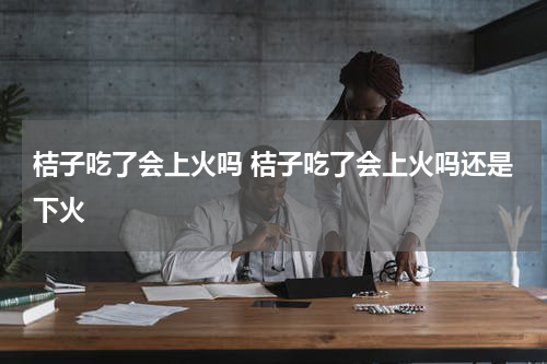 桔子吃了会上火吗 桔子吃了会上火吗还是下火