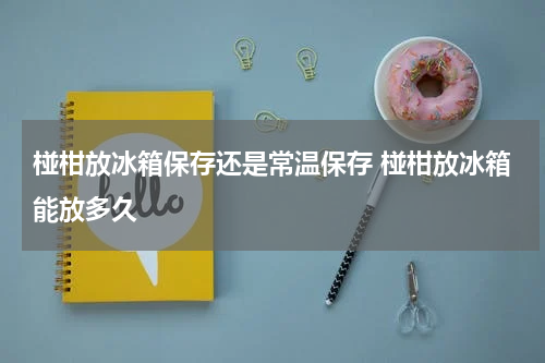 椪柑放冰箱保存还是常温保存 椪柑放冰箱能放多久