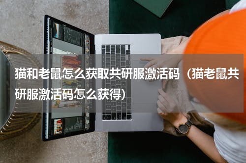 猫和老鼠怎么获取共研服激活码（猫老鼠共研服激活码怎么获得）