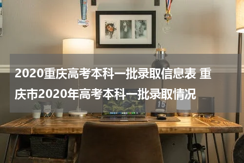 2020重庆高考本科一批录取信息表 重庆市2020年高考本科一批录取情况