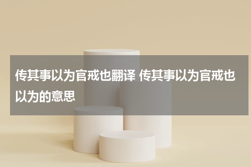 传其事以为官戒也翻译 传其事以为官戒也以为的意思