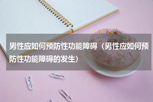 男性应如何预防性功能障碍（男性应如何预防性功能障碍的发生）