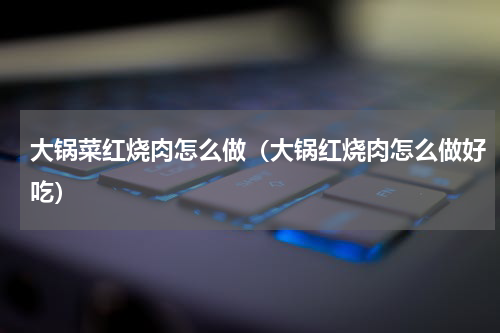 大锅菜红烧肉怎么做（大锅红烧肉怎么做好吃）