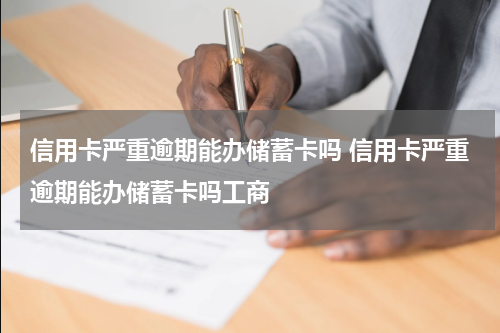 信用卡严重逾期能办储蓄卡吗 信用卡严重逾期能办储蓄卡吗工商
