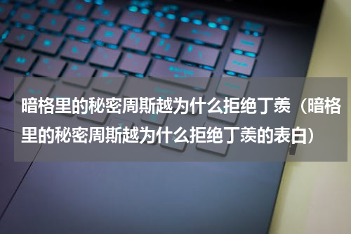 暗格里的秘密周斯越为什么拒绝丁羡（暗格里的秘密周斯越为什么拒绝丁羡的表白）