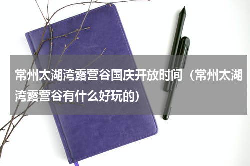 常州太湖湾露营谷国庆开放时间（常州太湖湾露营谷有什么好玩的）
