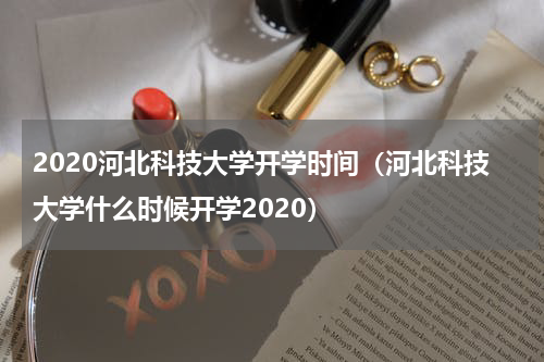 2020河北科技大学开学时间（河北科技大学什么时候开学2020）