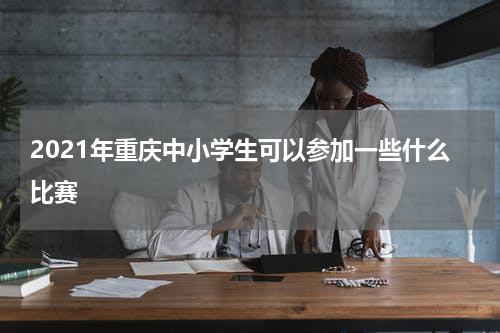 2021年重庆中小学生可以参加一些什么比赛