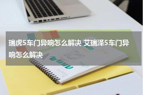 瑞虎5车门异响怎么解决 艾瑞泽5车门异响怎么解决