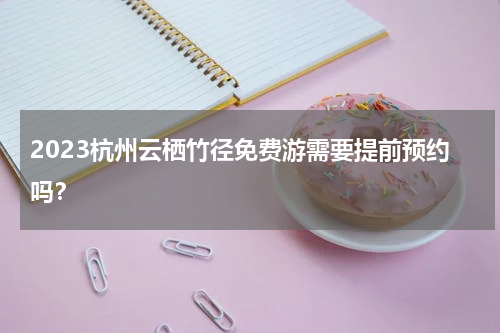 2023杭州云栖竹径免费游需要提前预约吗？