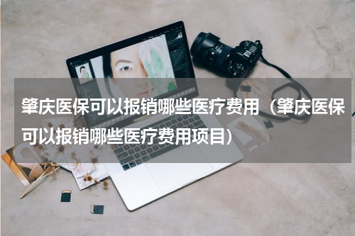 肇庆医保可以报销哪些医疗费用（肇庆医保可以报销哪些医疗费用项目）