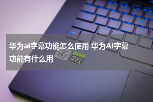 华为ai字幕功能怎么使用 华为AI字幕功能有什么用