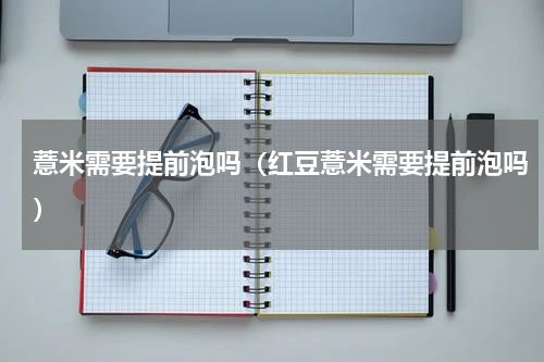 薏米需要提前泡吗（红豆薏米需要提前泡吗）