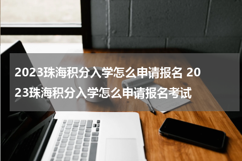 2023珠海积分入学怎么申请报名 2023珠海积分入学怎么申请报名考试