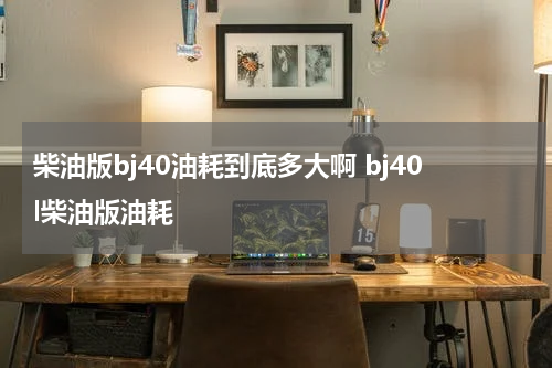 柴油版bj40油耗到底多大啊 bj40l柴油版油耗