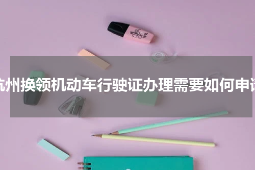 杭州换领机动车行驶证办理需要如何申请