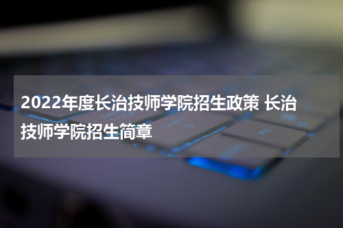 2022年度长治技师学院招生政策 长治技师学院招生简章