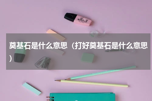 奠基石是什么意思（打好奠基石是什么意思）