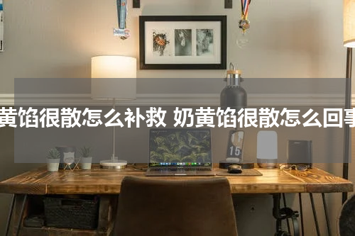 奶黄馅很散怎么补救 奶黄馅很散怎么回事