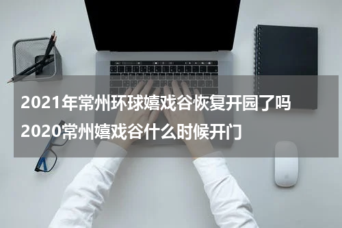 2021年常州环球嬉戏谷恢复开园了吗 2020常州嬉戏谷什么时候开门