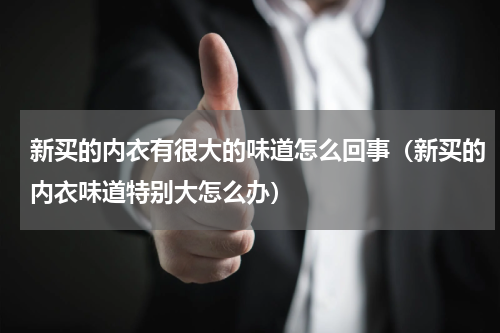 新买的内衣有很大的味道怎么回事（新买的内衣味道特别大怎么办）