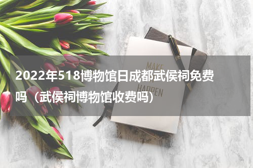 2022年518博物馆日成都武侯祠免费吗（武侯祠博物馆收费吗）