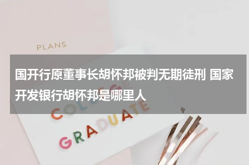 国开行原董事长胡怀邦被判无期徒刑 国家开发银行胡怀邦是哪里人