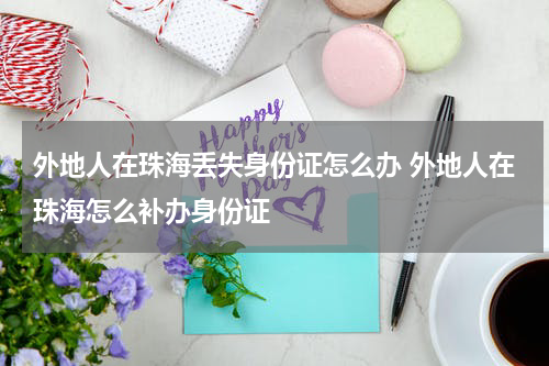 外地人在珠海丢失身份证怎么办 外地人在珠海怎么补办身份证
