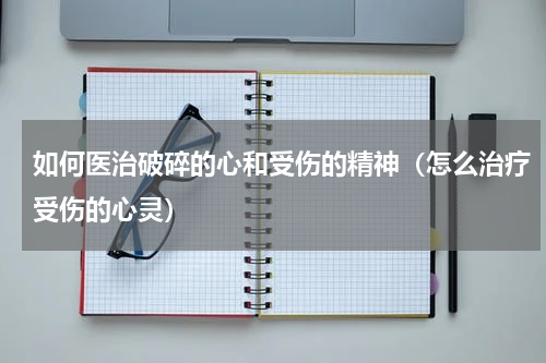 如何医治破碎的心和受伤的精神（怎么治疗受伤的心灵）