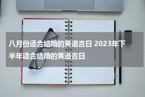 八月份适合结婚的黄道吉日 2023年下半年适合结婚的黄道吉日