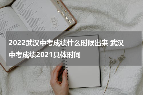 2022武汉中考成绩什么时候出来 武汉中考成绩2021具体时间