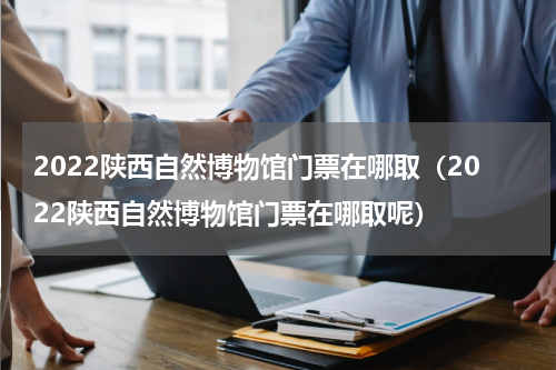 2022陕西自然博物馆门票在哪取（2022陕西自然博物馆门票在哪取呢）