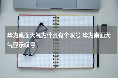 华为桌面天气为什么有个叹号 华为桌面天气显示叹号
