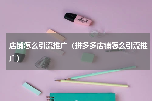 店铺怎么引流推广（拼多多店铺怎么引流推广）