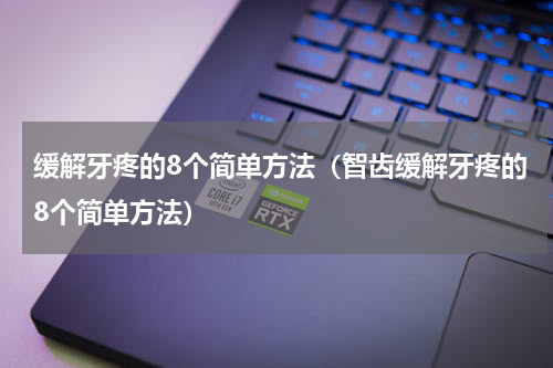 缓解牙疼的8个简单方法（智齿缓解牙疼的8个简单方法）