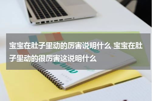 宝宝在肚子里动的厉害说明什么 宝宝在肚子里动的很厉害这说明什么